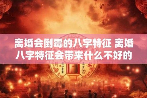离婚会倒霉的八字特征 离婚八字特征会带来什么不好的影响