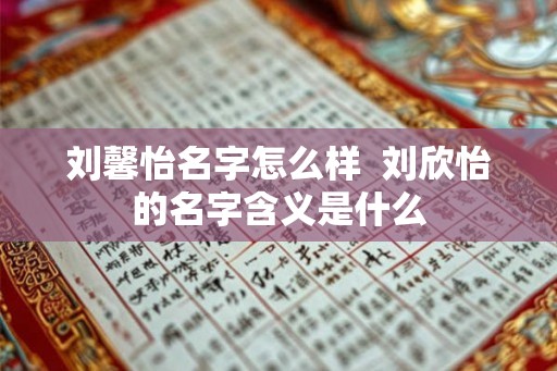 刘馨怡名字怎么样  刘欣怡的名字含义是什么