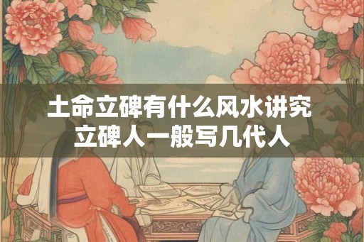 土命立碑有什么风水讲究 立碑人一般写几代人 土命立碑有什么风水讲究 立碑人一般写几代人