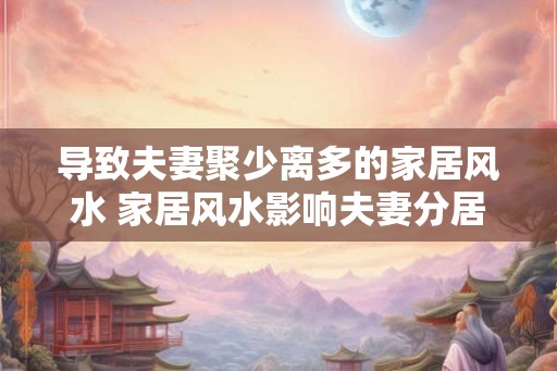 导致夫妻聚少离多的家居风水 家居风水影响夫妻分居