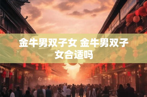 金牛男双子女 金牛男双子女合适吗