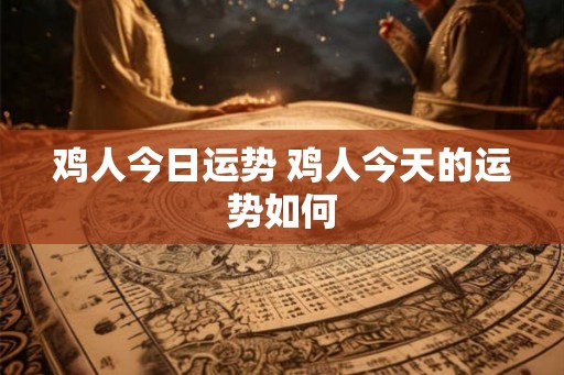 鸡人今日运势 鸡人今天的运势如何 鸡人今日运势 鸡人今天的运势如何