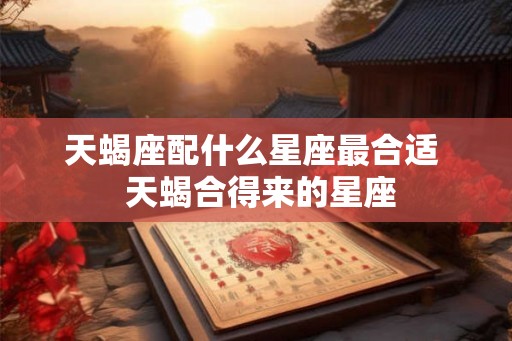 天蝎座配什么星座最合适  天蝎合得来的星座