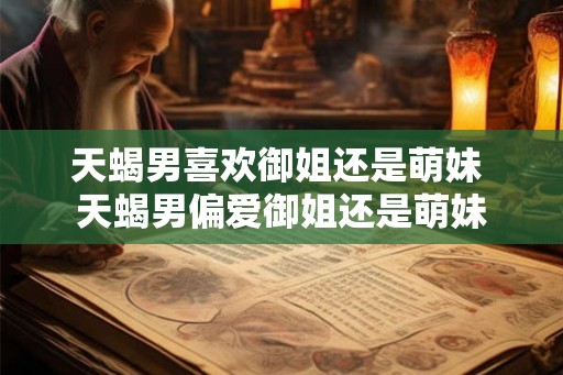 天蝎男喜欢御姐还是萌妹 天蝎男偏爱御姐还是萌妹