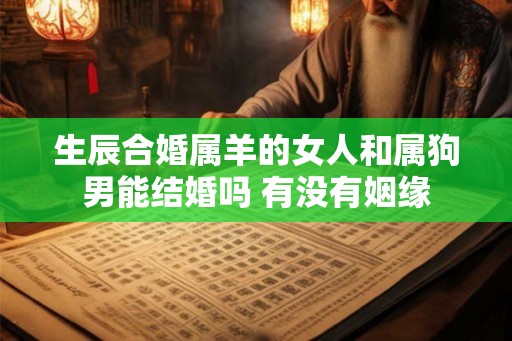 生辰合婚属羊的女人和属狗男能结婚吗 有没有姻缘