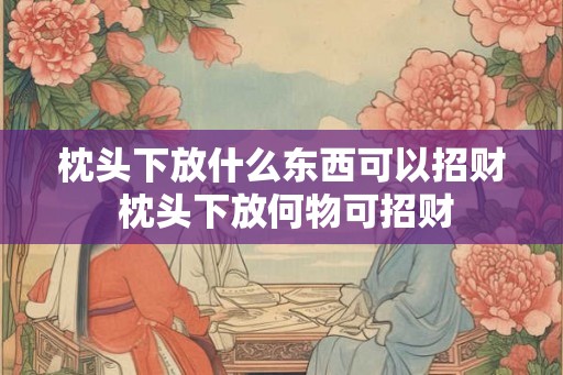 枕头下放什么东西可以招财 枕头下放何物可招财