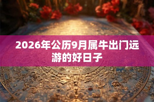 2026年公历9月属牛出门远游的好日子