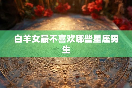白羊女最不喜欢哪些星座男生