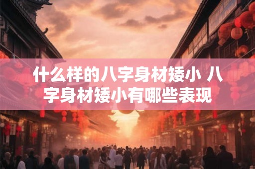 什么样的八字身材矮小 八字身材矮小有哪些表现