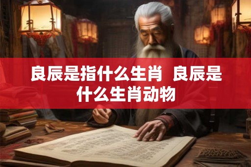 良辰是指什么生肖  良辰是什么生肖动物