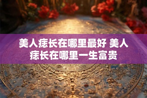 美人痣长在哪里最好 美人痣长在哪里一生富贵 美人痣长在哪里最好 美人痣长在哪里一生富贵