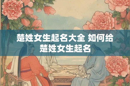 楚姓女生起名大全 如何给楚姓女生起名