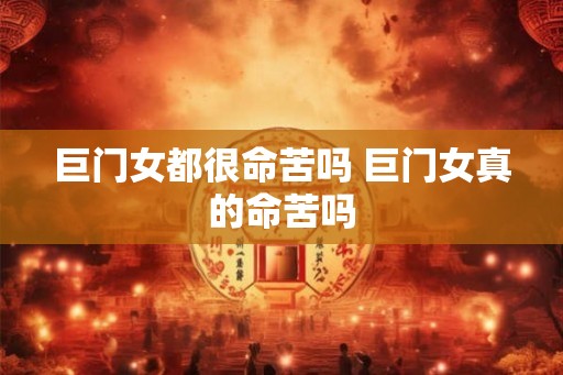 巨门女都很命苦吗 巨门女真的命苦吗 巨门女都很命苦吗 巨门女真的命苦吗
