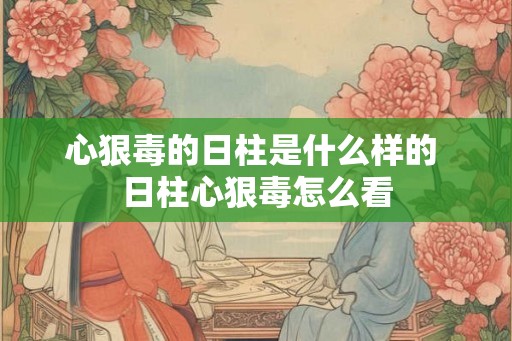 心狠毒的日柱是什么样的 日柱心狠毒怎么看