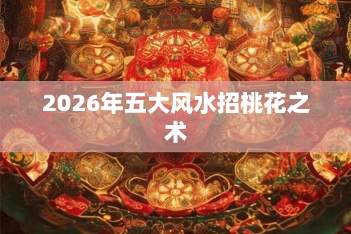 2026年五大风水招桃花之术