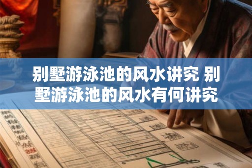 别墅游泳池的风水讲究 别墅游泳池的风水有何讲究 别墅游泳池的风水讲究 别墅游泳池的风水有何讲究