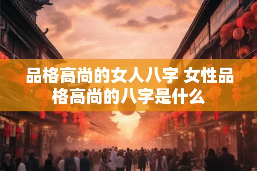 品格高尚的女人八字 女性品格高尚的八字是什么