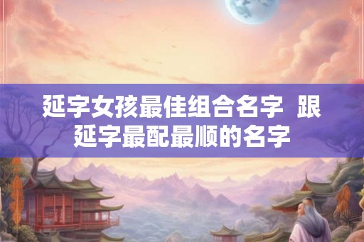延字女孩最佳组合名字  跟延字最配最顺的名字