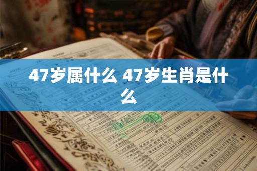 47岁属什么 47岁生肖是什么