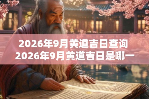 2026年9月黄道吉日查询 2026年9月黄道吉日是哪一天 2026年9月黄道吉日查询 2026年9月黄道吉日是哪一天