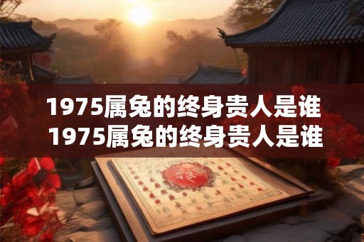 1975属兔的终身贵人是谁 1975属兔的终身贵人是谁