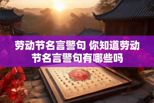 劳动节名言警句 你知道劳动节名言警句有哪些吗