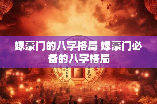 嫁豪门的八字格局 嫁豪门必备的八字格局