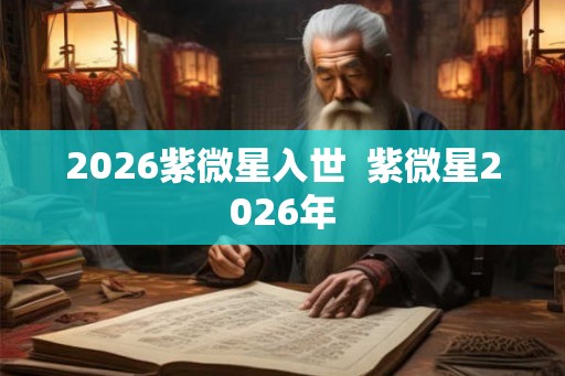 2026紫微星入世  紫微星2026年