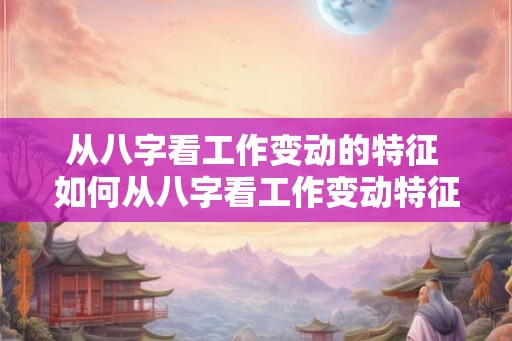 从八字看工作变动的特征 如何从八字看工作变动特征 从八字看工作变动的特征 如何从八字看工作变动特征
