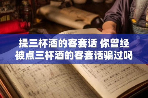 提三杯酒的客套话 你曾经被点三杯酒的客套话骗过吗