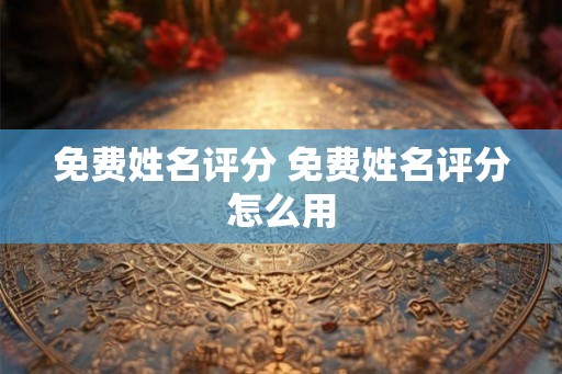免费姓名评分 免费姓名评分怎么用