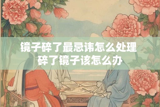 镜子碎了最忌讳怎么处理 碎了镜子该怎么办
