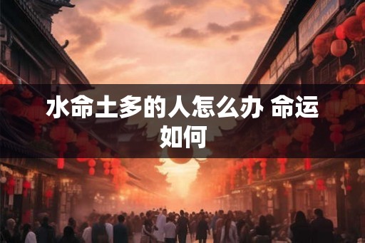 水命土多的人怎么办 命运如何 水命土多的人怎么办 命运如何