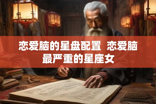 恋爱脑的星盘配置 恋爱脑最严重的星座女 恋爱脑的星盘配置 恋爱脑最严重的星座女