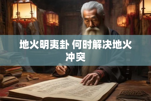 地火明夷卦 何时解决地火冲突 地火明夷卦 何时解决地火冲突