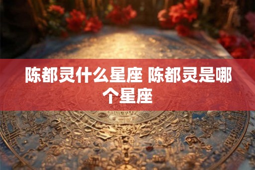 陈都灵什么星座 陈都灵是哪个星座