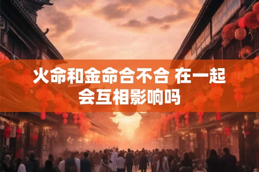 火命和金命合不合 在一起会互相影响吗
