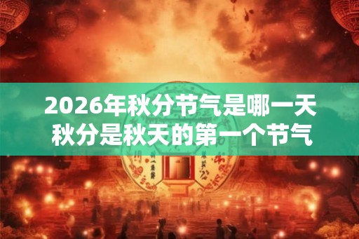 2026年秋分节气是哪一天 秋分是秋天的第一个节气吗