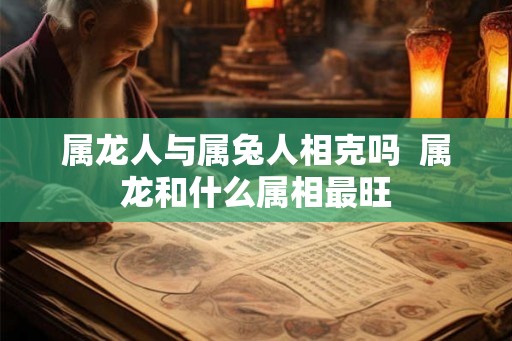属龙人与属兔人相克吗  属龙和什么属相最旺