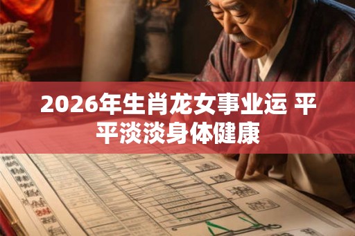 2026年生肖龙女事业运 平平淡淡身体健康