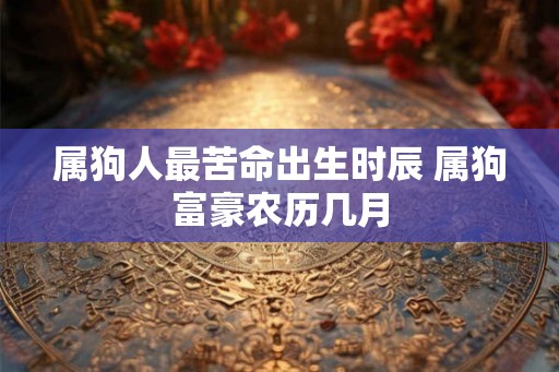 属狗人最苦命出生时辰 属狗富豪农历几月