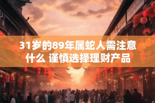 31岁的89年属蛇人需注意什么 谨慎选择理财产品
