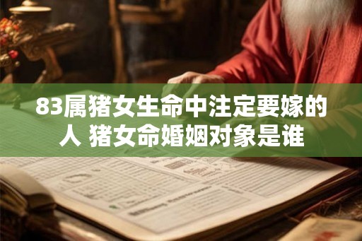 83属猪女生命中注定要嫁的人 猪女命婚姻对象是谁