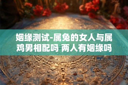 姻缘测试-属兔的女人与属鸡男相配吗 两人有姻缘吗