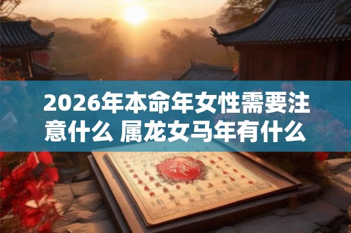 2026年本命年女性需要注意什么 属龙女马年有什么禁忌