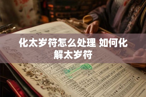 化太岁符怎么处理 如何化解太岁符
