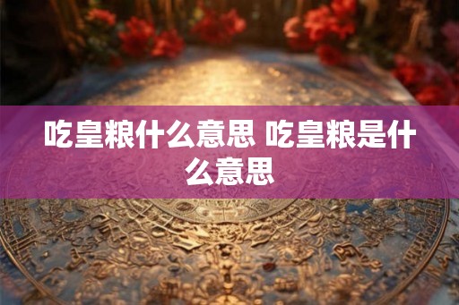 吃皇粮什么意思 吃皇粮是什么意思 吃皇粮什么意思 吃皇粮是什么意思