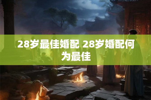 28岁最佳婚配 28岁婚配何为最佳