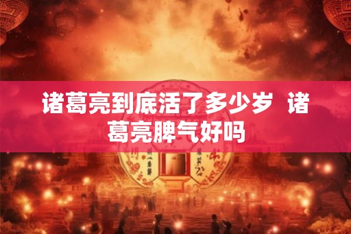 诸葛亮到底活了多少岁  诸葛亮脾气好吗