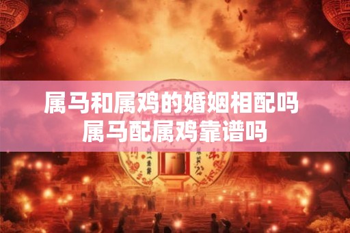 属马和属鸡的婚姻相配吗 属马配属鸡靠谱吗